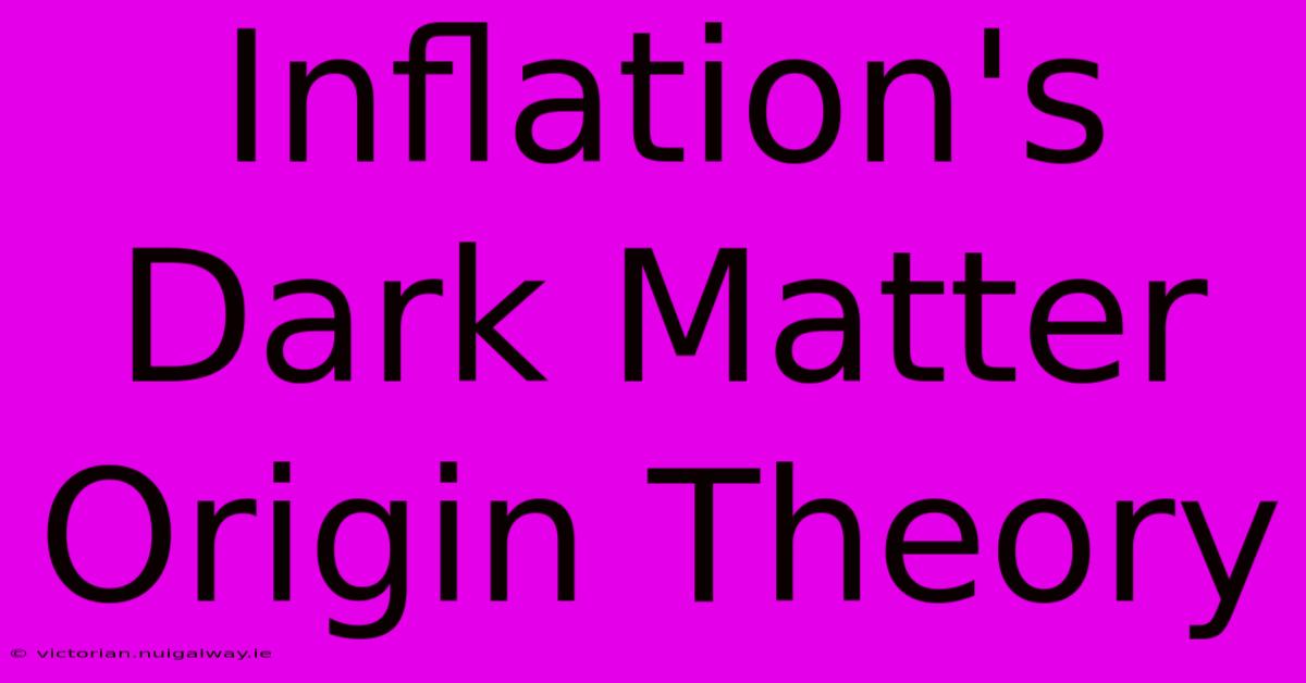 Inflation's Dark Matter Origin Theory