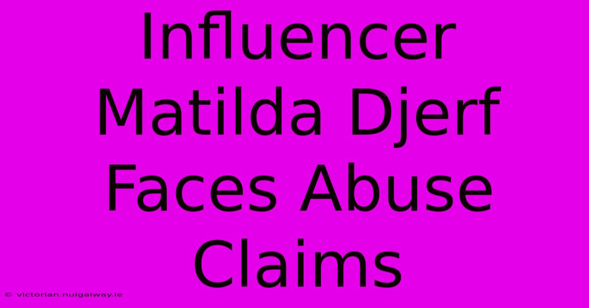 Influencer Matilda Djerf Faces Abuse Claims