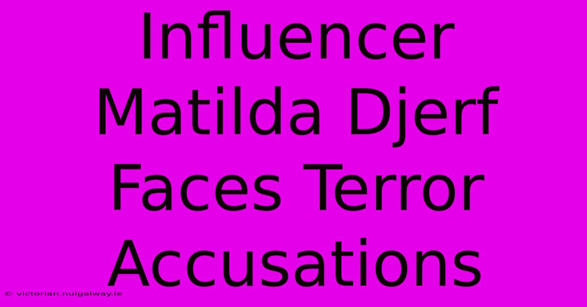 Influencer Matilda Djerf Faces Terror Accusations