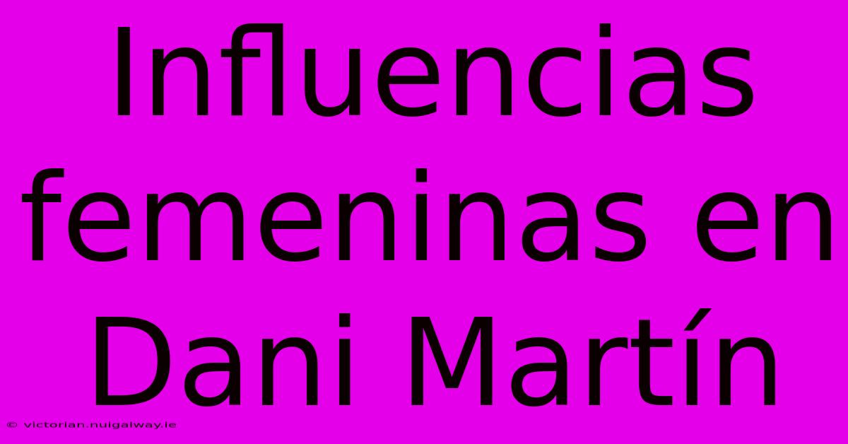 Influencias Femeninas En Dani Martín