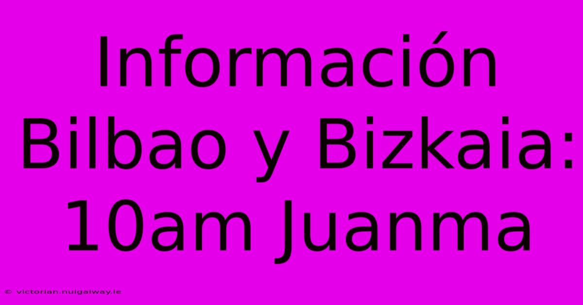 Información Bilbao Y Bizkaia: 10am Juanma 