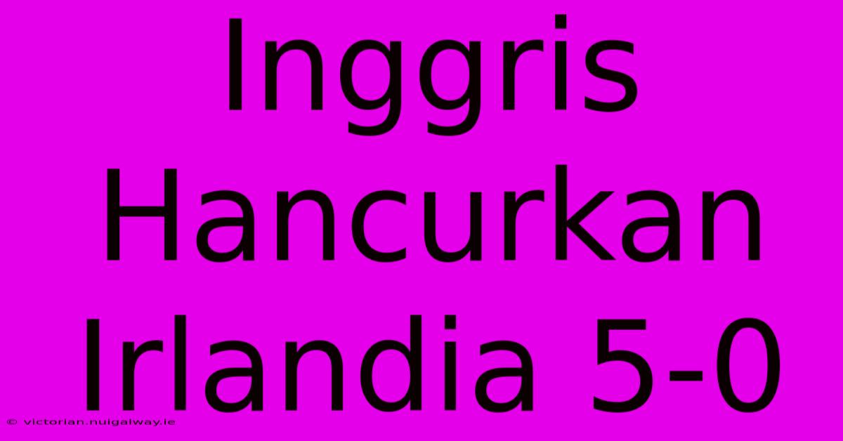 Inggris Hancurkan Irlandia 5-0