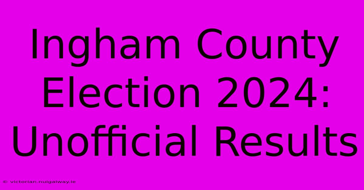 Ingham County Election 2024: Unofficial Results