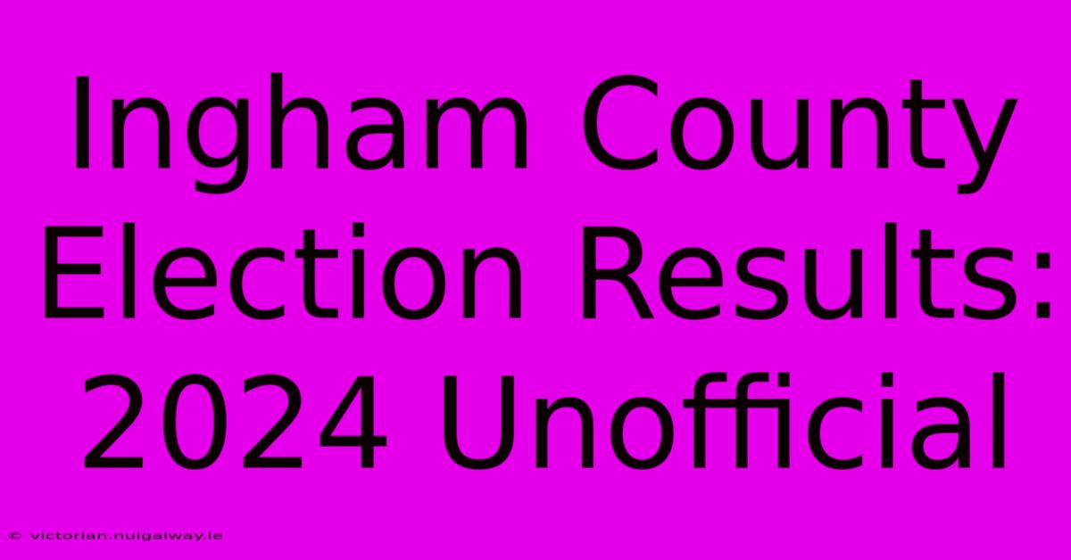 Ingham County Election Results: 2024 Unofficial