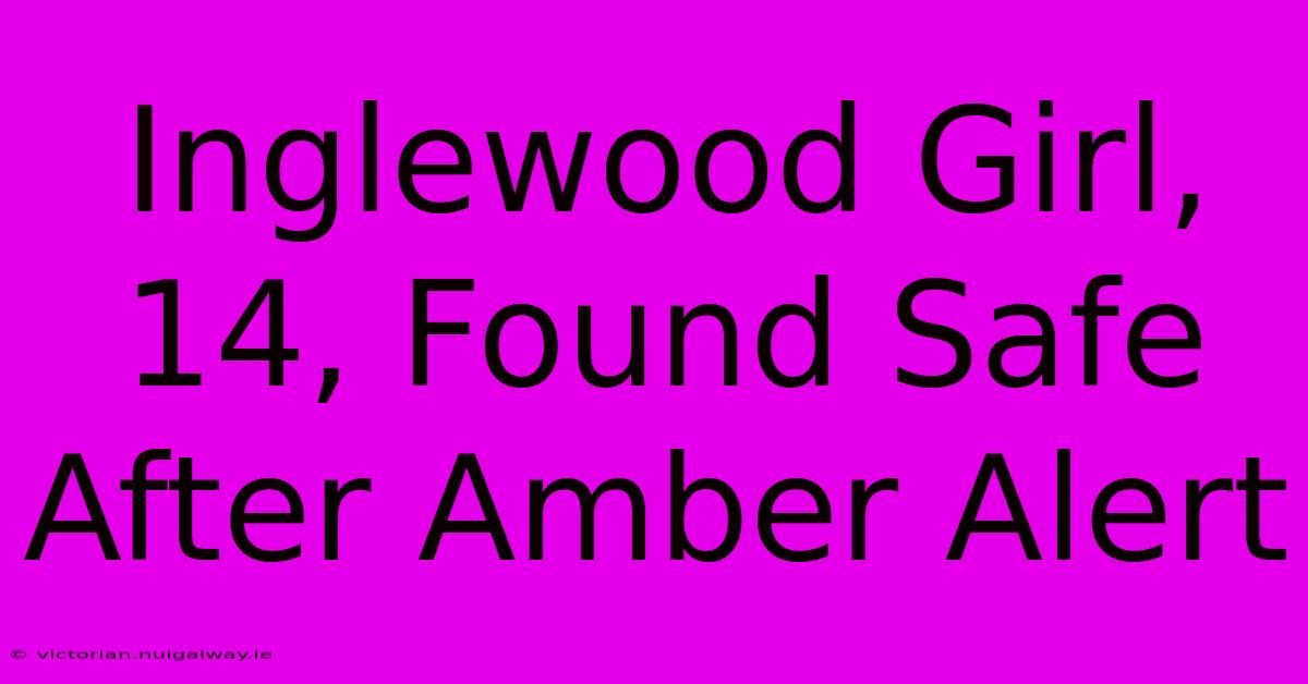 Inglewood Girl, 14, Found Safe After Amber Alert