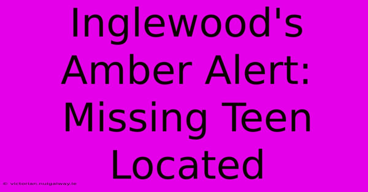 Inglewood's Amber Alert: Missing Teen Located