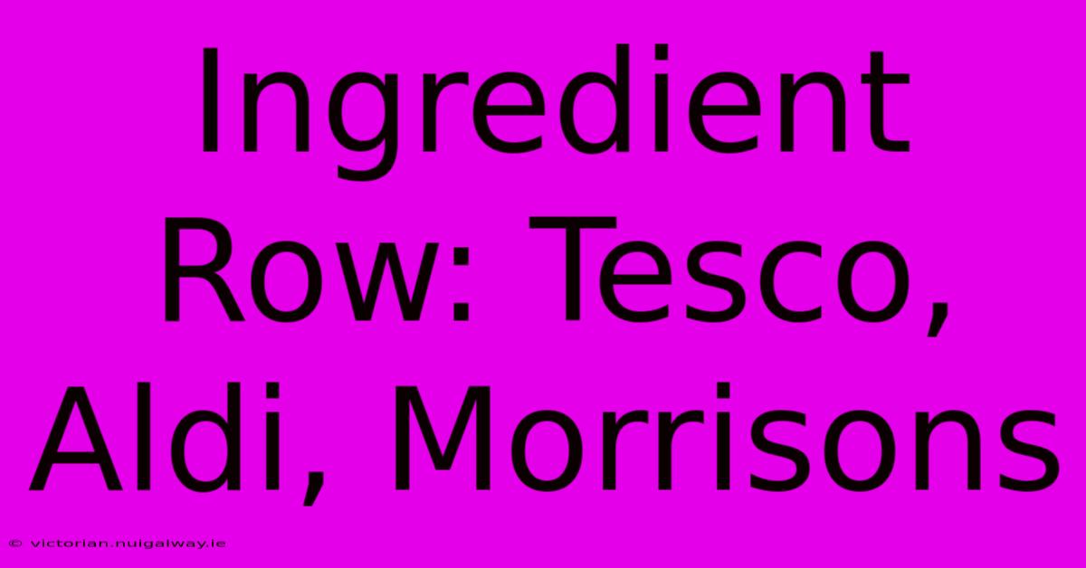 Ingredient Row: Tesco, Aldi, Morrisons