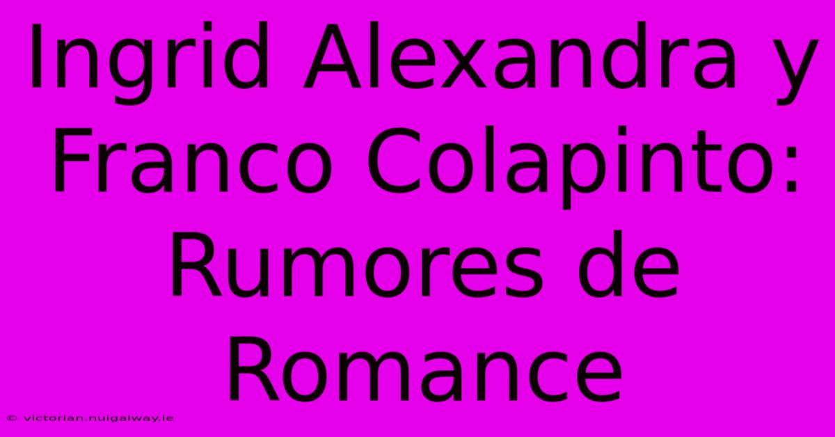 Ingrid Alexandra Y Franco Colapinto: Rumores De Romance