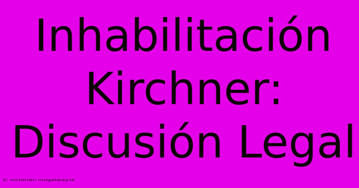 Inhabilitación Kirchner: Discusión Legal