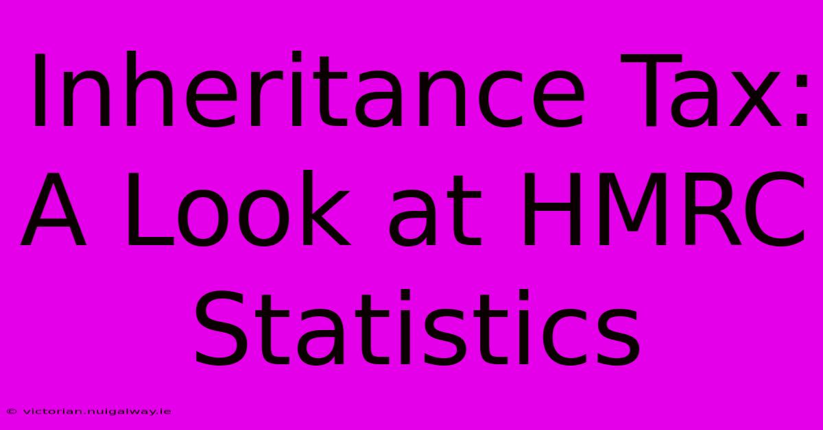 Inheritance Tax: A Look At HMRC Statistics