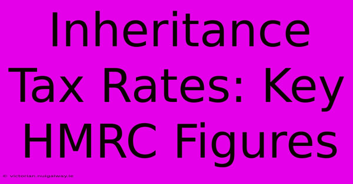 Inheritance Tax Rates: Key HMRC Figures