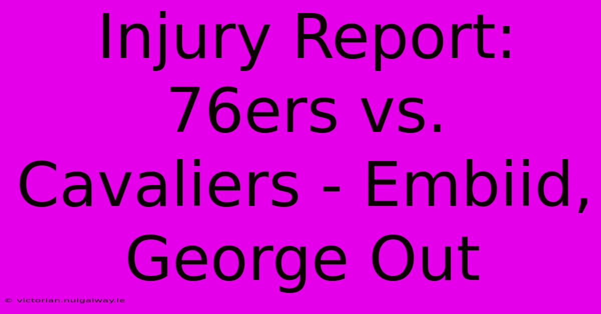 Injury Report: 76ers Vs. Cavaliers - Embiid, George Out 