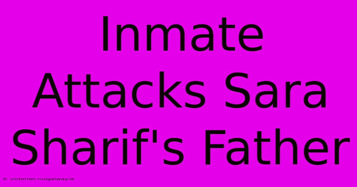 Inmate Attacks Sara Sharif's Father