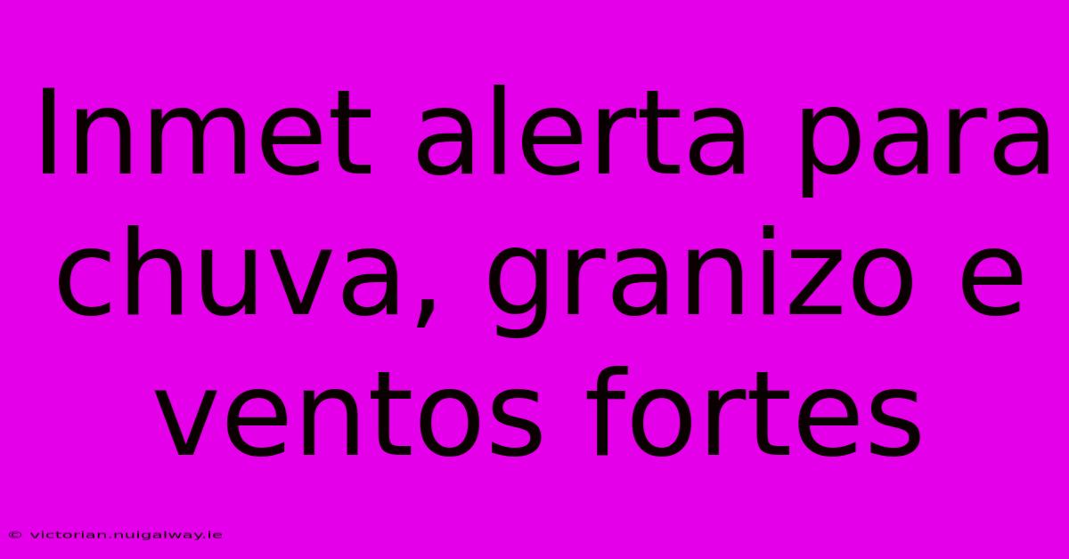 Inmet Alerta Para Chuva, Granizo E Ventos Fortes