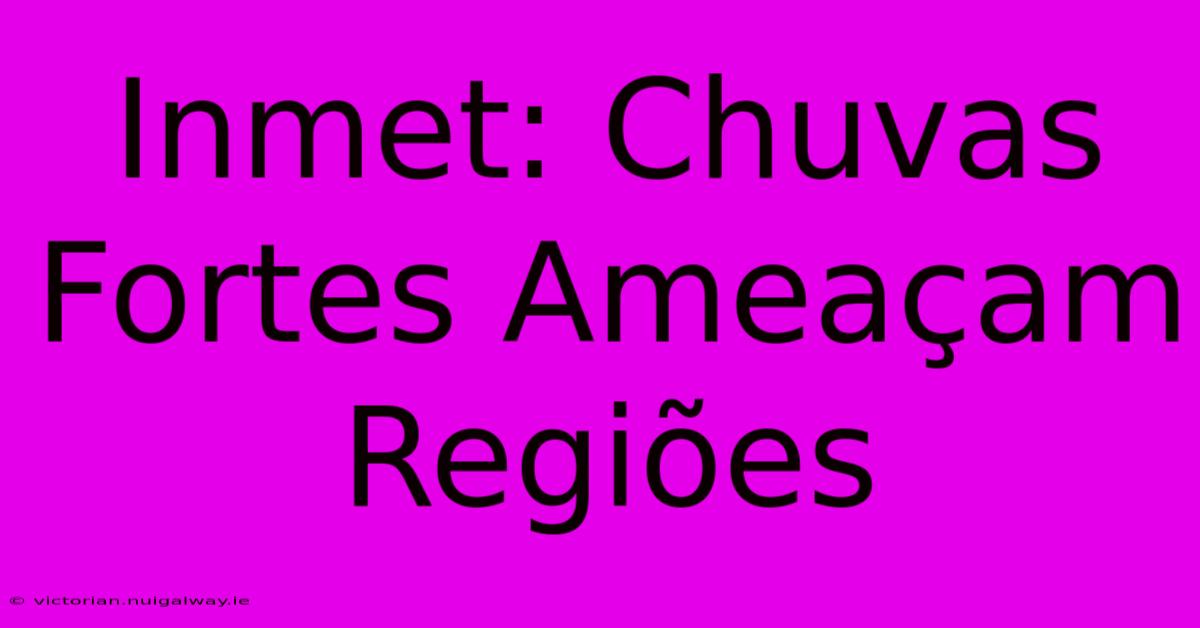 Inmet: Chuvas Fortes Ameaçam Regiões