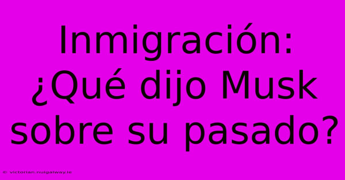 Inmigración: ¿Qué Dijo Musk Sobre Su Pasado?