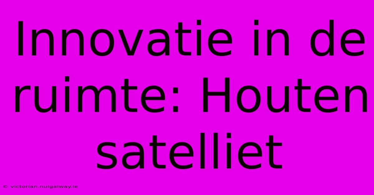 Innovatie In De Ruimte: Houten Satelliet 