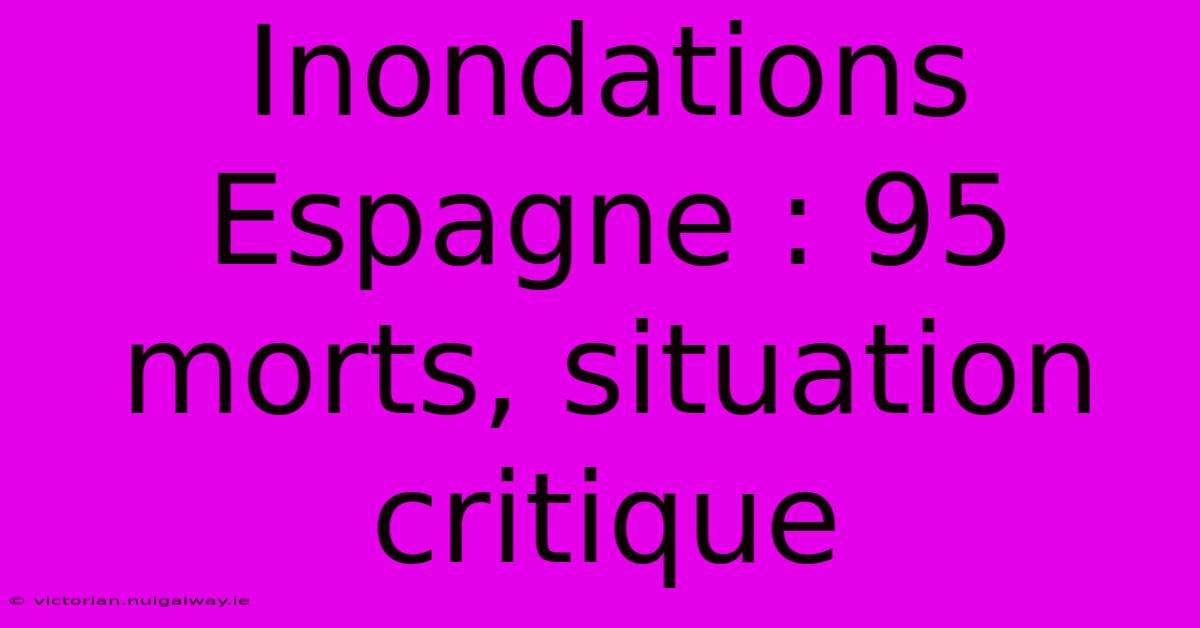 Inondations Espagne : 95 Morts, Situation Critique 