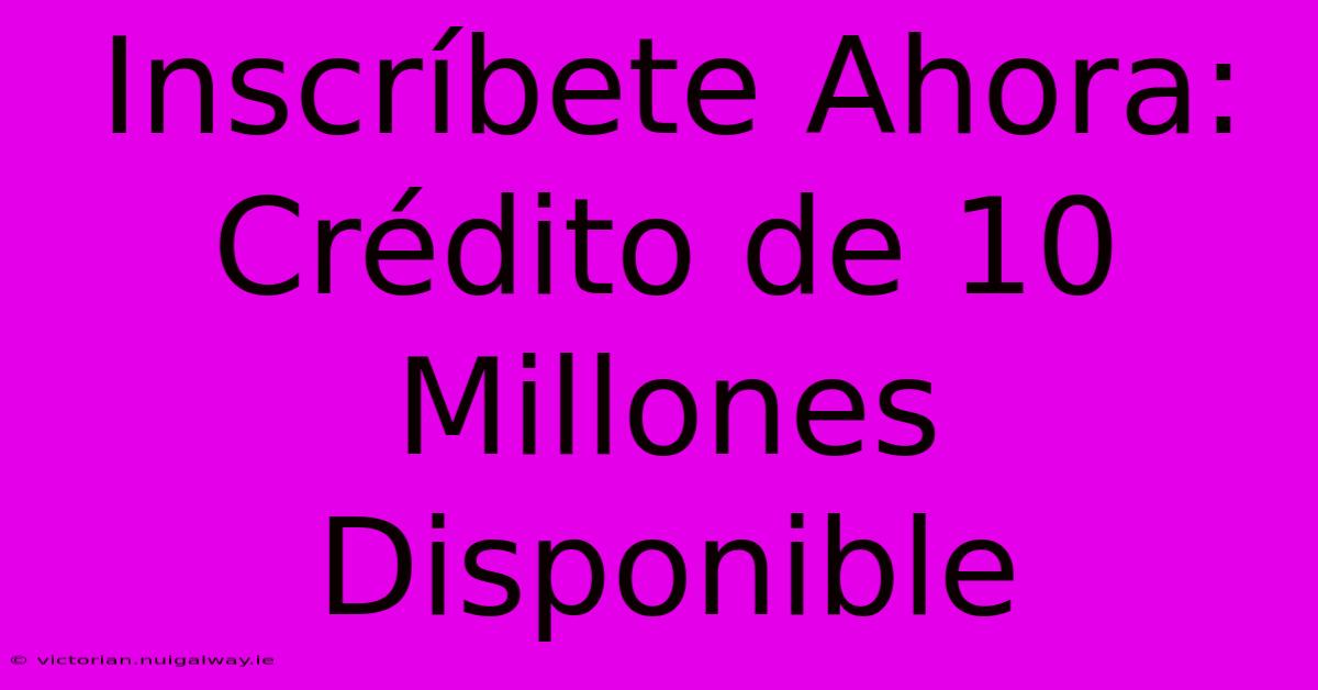 Inscríbete Ahora: Crédito De 10 Millones Disponible