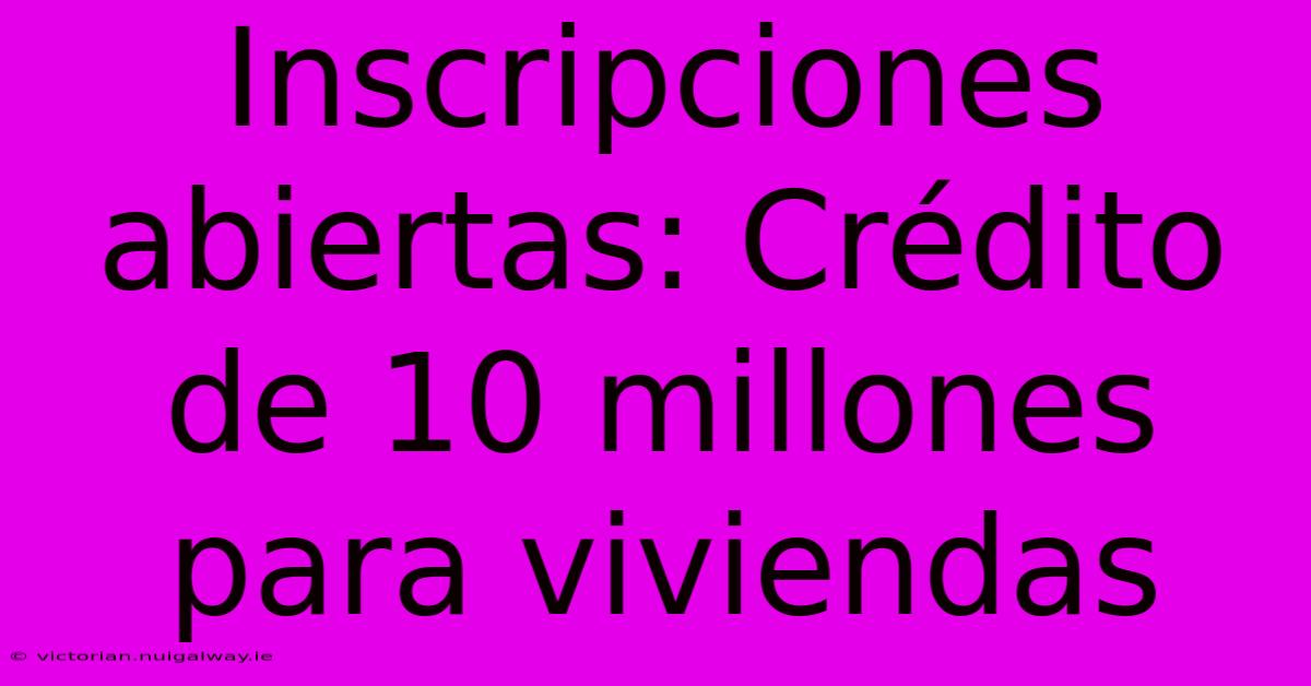 Inscripciones Abiertas: Crédito De 10 Millones Para Viviendas