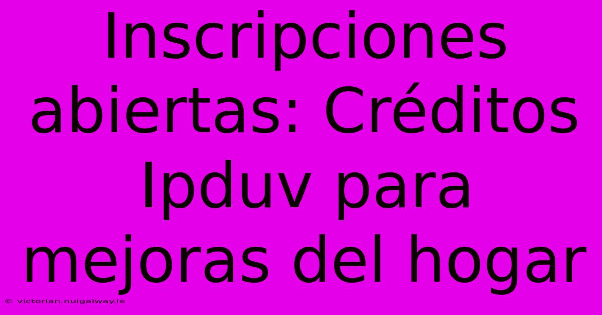 Inscripciones Abiertas: Créditos Ipduv Para Mejoras Del Hogar