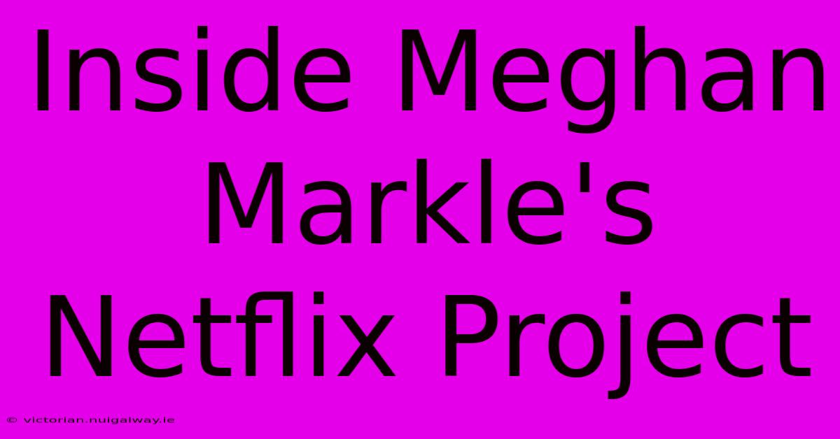 Inside Meghan Markle's Netflix Project