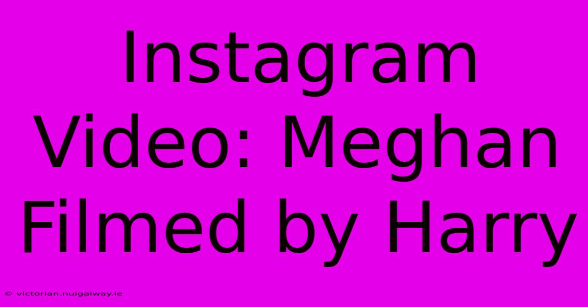 Instagram Video: Meghan Filmed By Harry