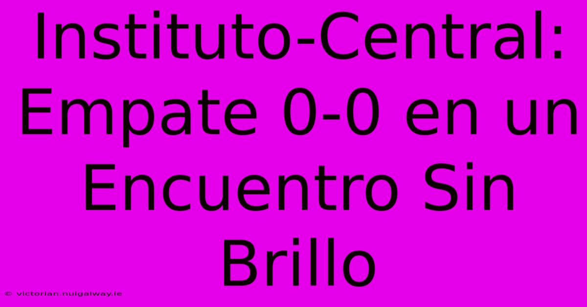 Instituto-Central: Empate 0-0 En Un Encuentro Sin Brillo