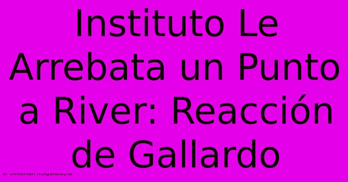 Instituto Le Arrebata Un Punto A River: Reacción De Gallardo