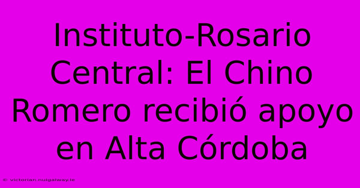 Instituto-Rosario Central: El Chino Romero Recibió Apoyo En Alta Córdoba