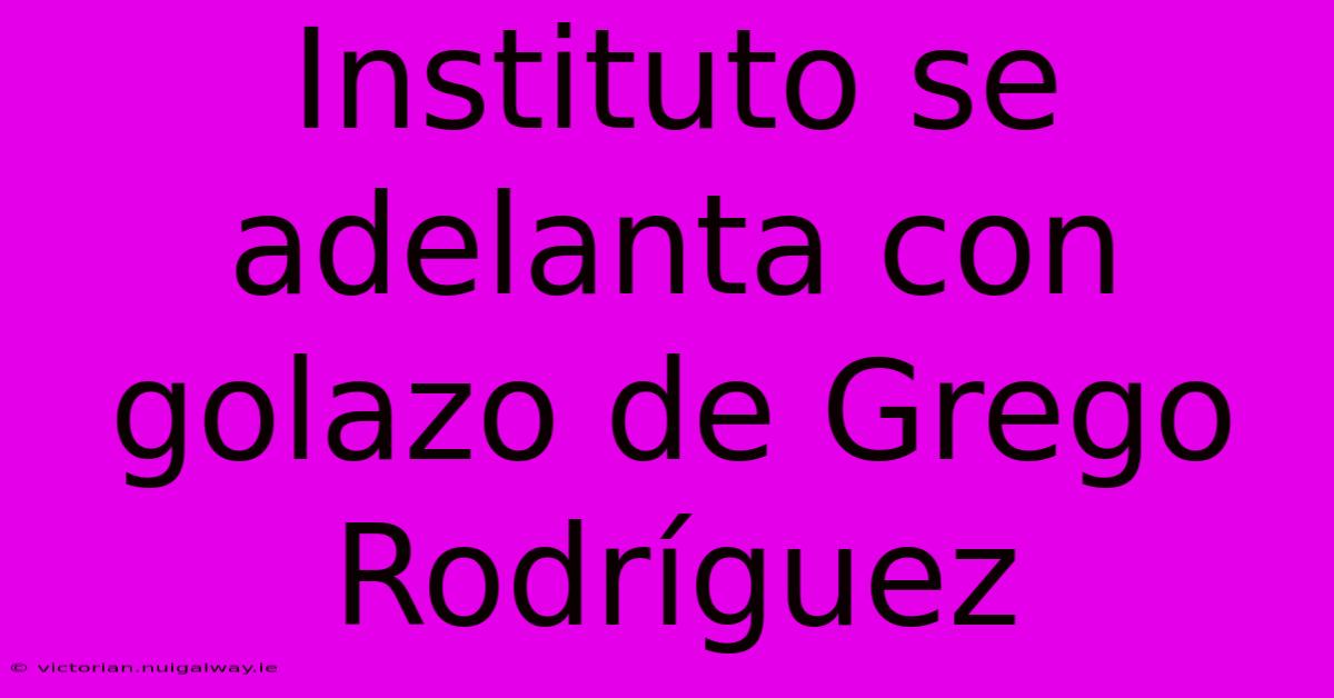 Instituto Se Adelanta Con Golazo De Grego Rodríguez 