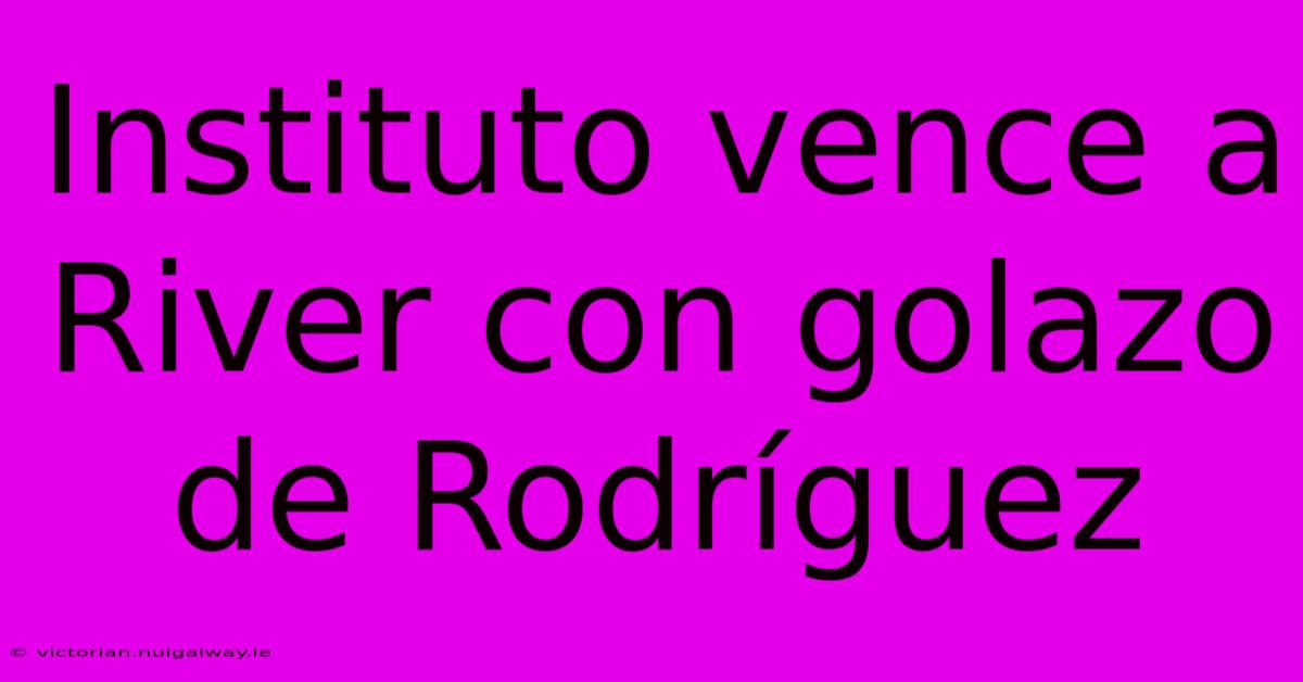 Instituto Vence A River Con Golazo De Rodríguez