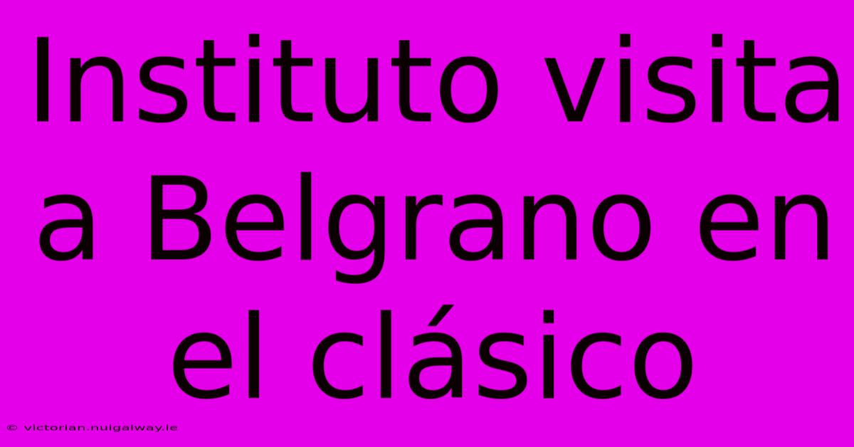 Instituto Visita A Belgrano En El Clásico 