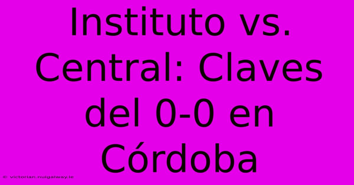 Instituto Vs. Central: Claves Del 0-0 En Córdoba