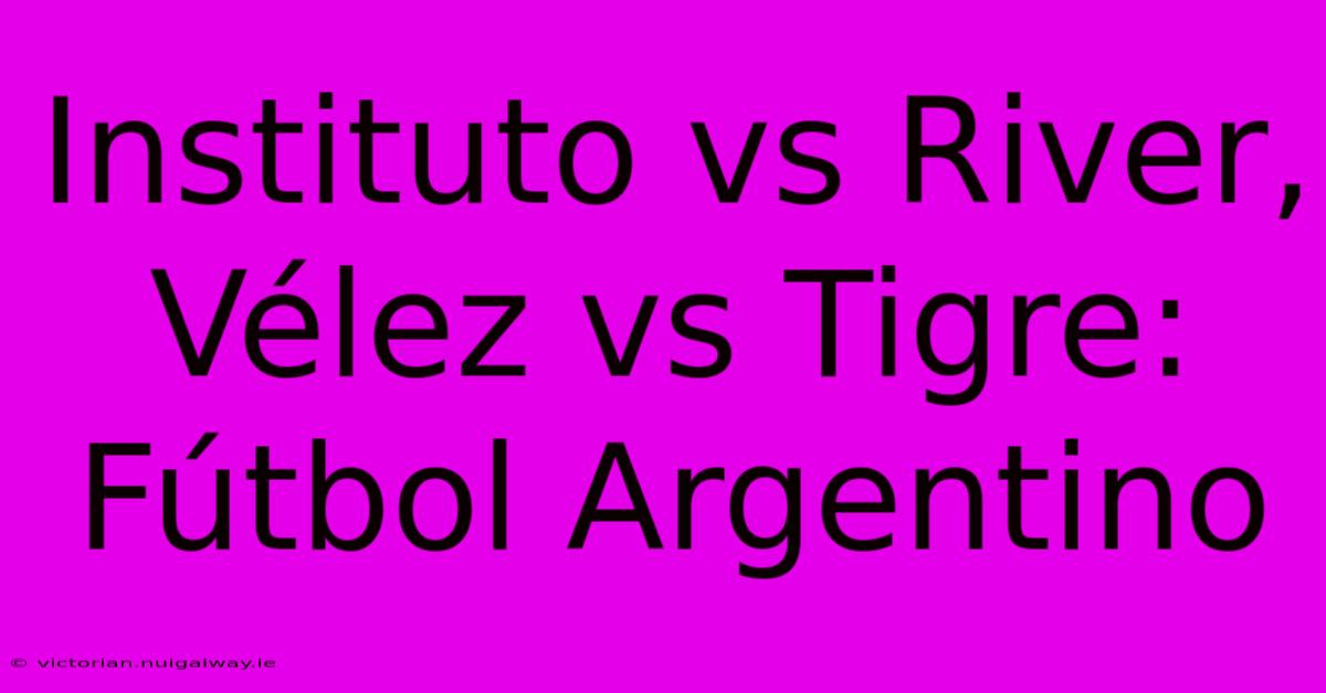 Instituto Vs River, Vélez Vs Tigre: Fútbol Argentino