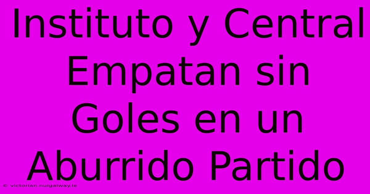 Instituto Y Central Empatan Sin Goles En Un Aburrido Partido