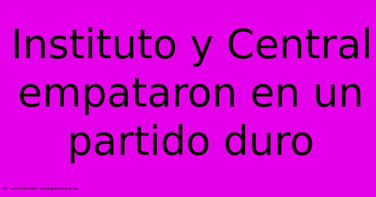 Instituto Y Central Empataron En Un Partido Duro