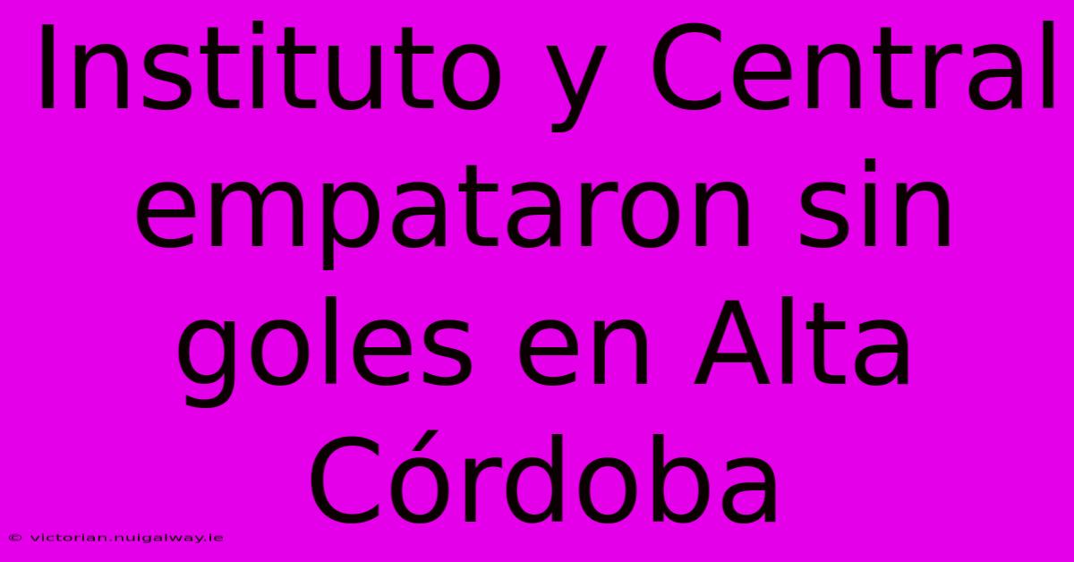 Instituto Y Central Empataron Sin Goles En Alta Córdoba