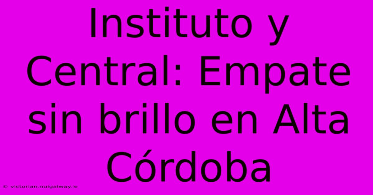 Instituto Y Central: Empate Sin Brillo En Alta Córdoba