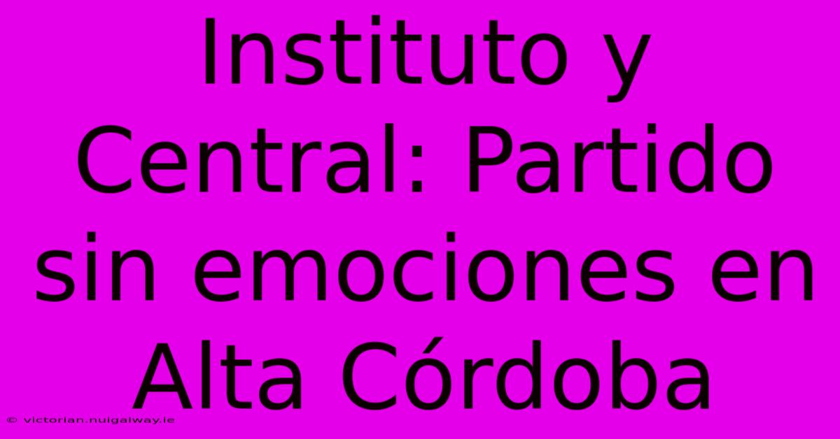 Instituto Y Central: Partido Sin Emociones En Alta Córdoba