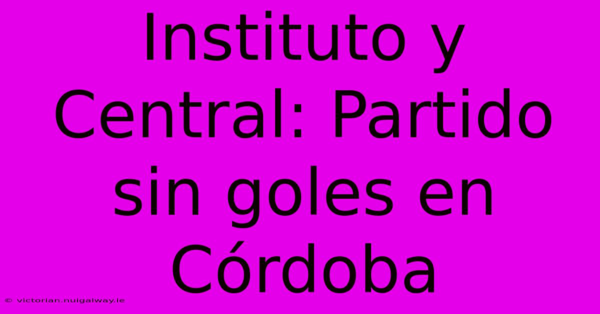 Instituto Y Central: Partido Sin Goles En Córdoba 