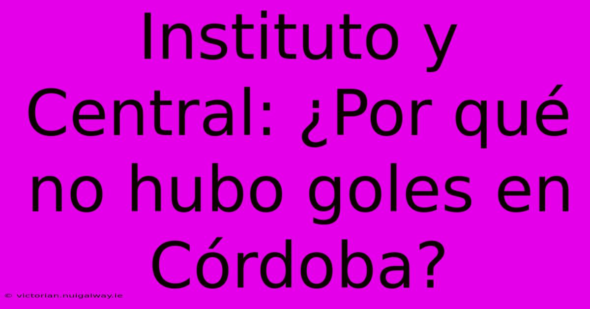 Instituto Y Central: ¿Por Qué No Hubo Goles En Córdoba? 