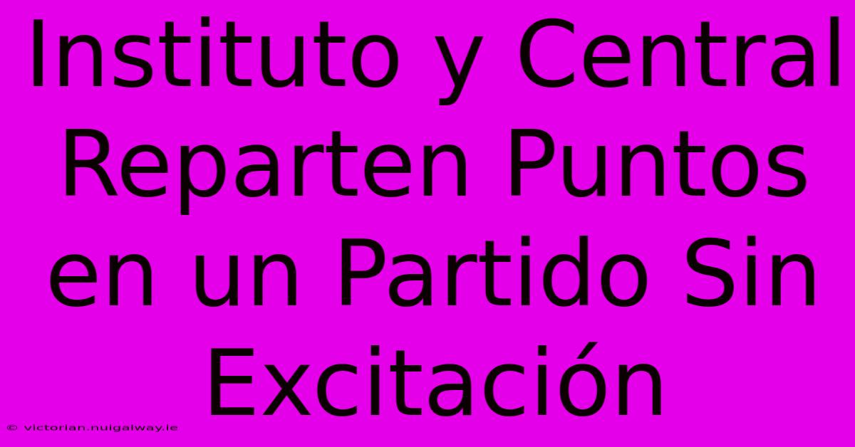 Instituto Y Central Reparten Puntos En Un Partido Sin Excitación