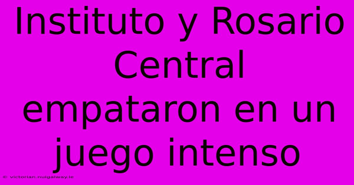 Instituto Y Rosario Central Empataron En Un Juego Intenso