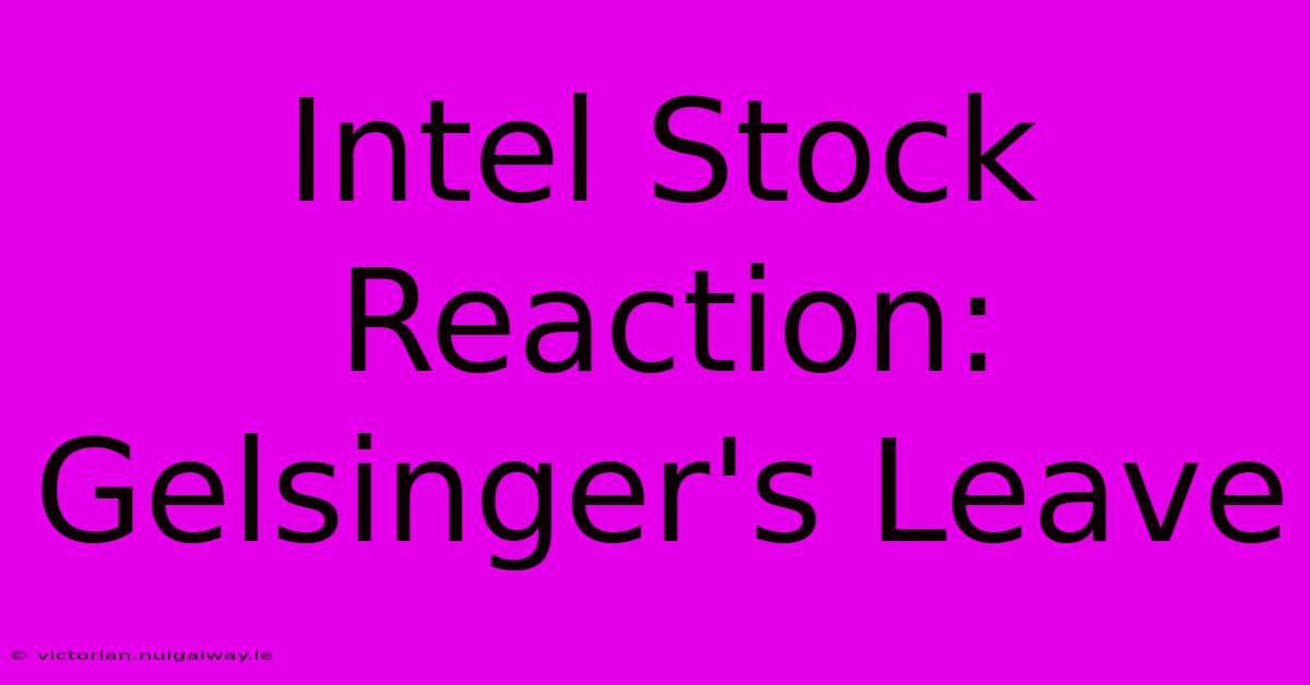 Intel Stock Reaction: Gelsinger's Leave