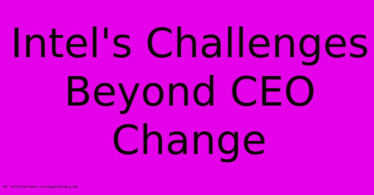 Intel's Challenges Beyond CEO Change