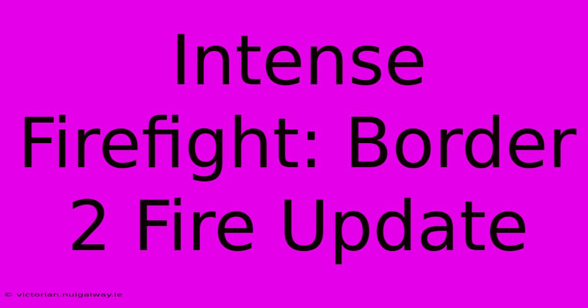 Intense Firefight: Border 2 Fire Update