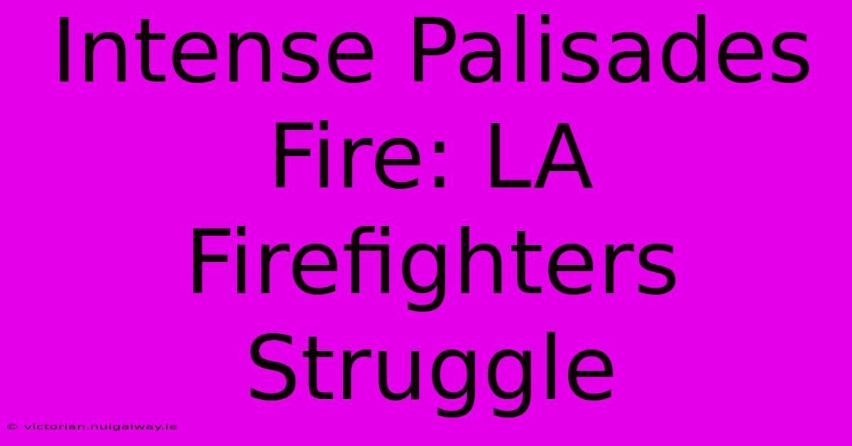 Intense Palisades Fire: LA Firefighters Struggle