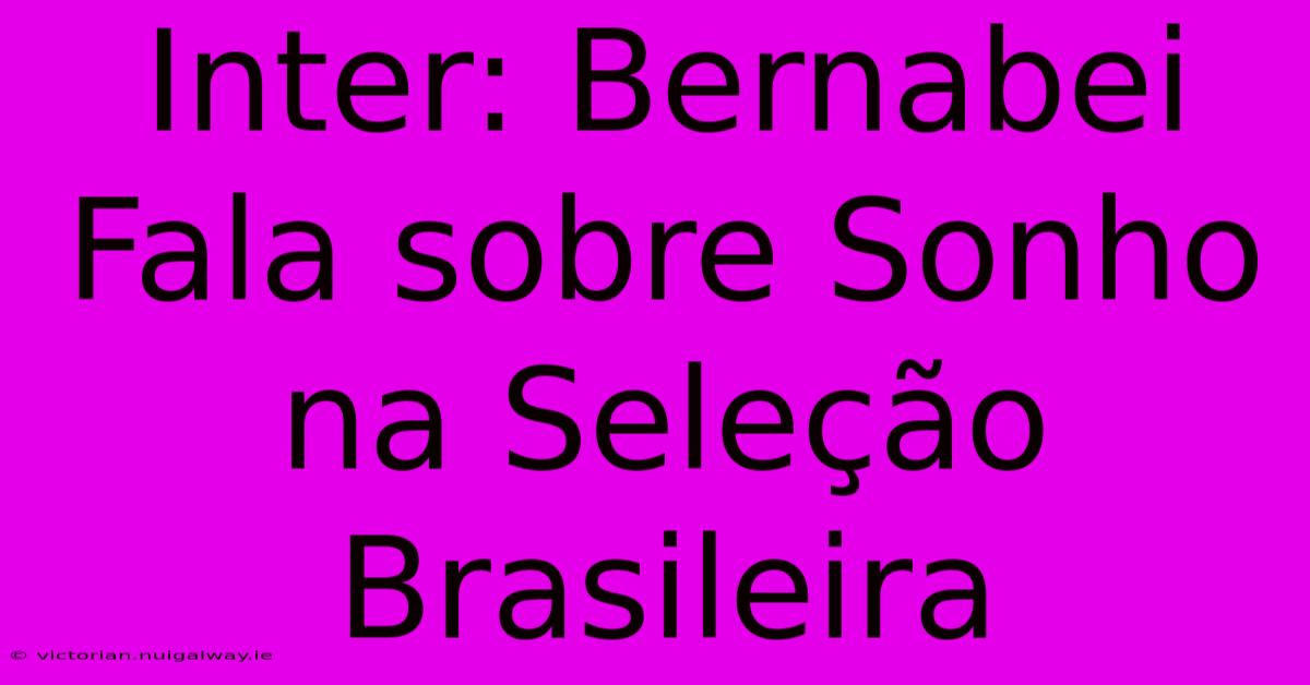 Inter: Bernabei Fala Sobre Sonho Na Seleção Brasileira