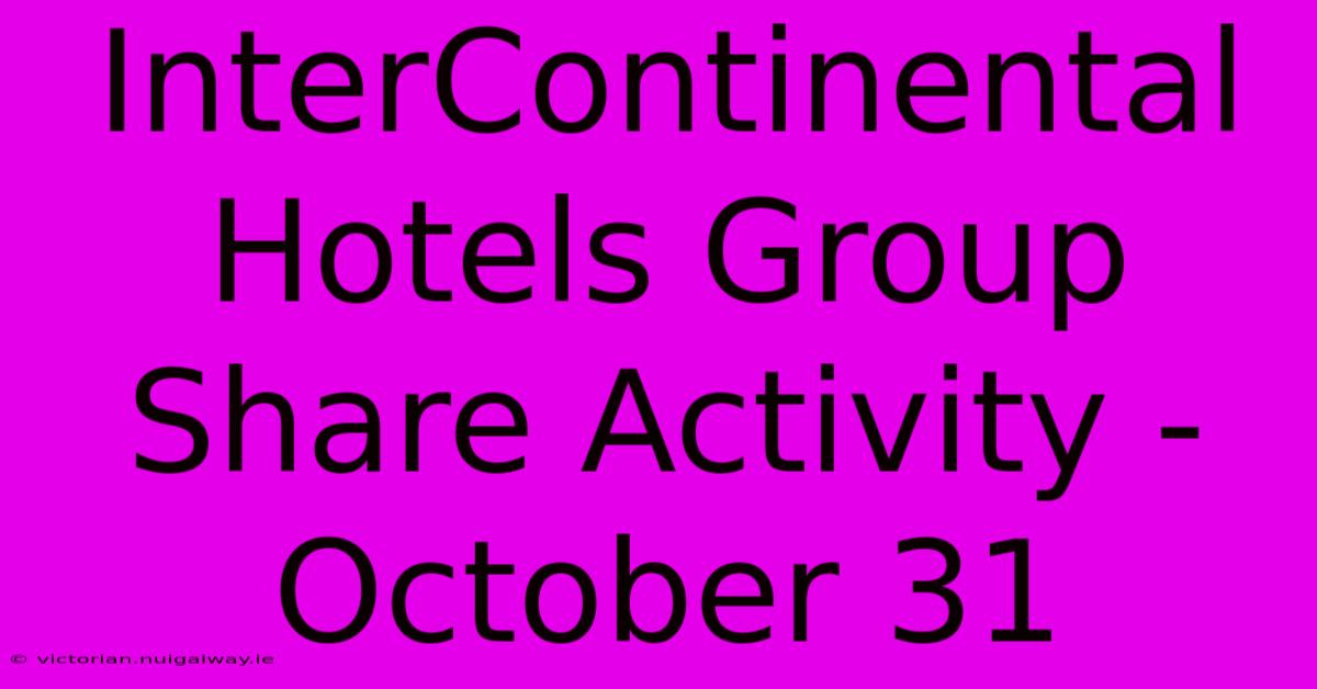 InterContinental Hotels Group Share Activity - October 31 